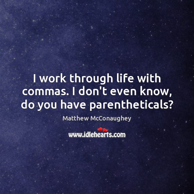 I work through life with commas. I don’t even know, do you have parentheticals? Matthew McConaughey Picture Quote