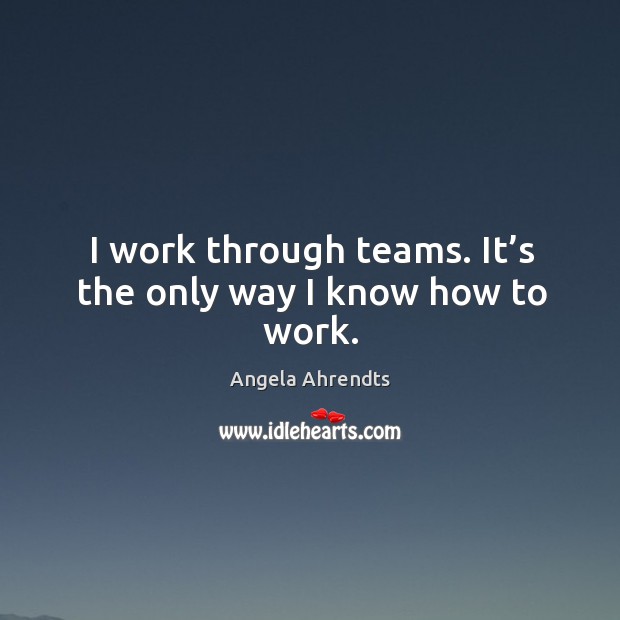 I work through teams. It’s the only way I know how to work. Angela Ahrendts Picture Quote