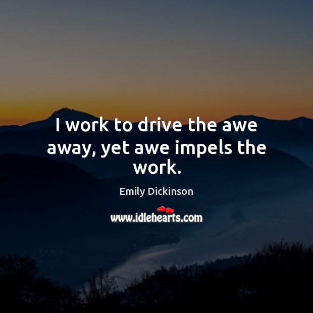 I work to drive the awe away, yet awe impels the work. Emily Dickinson Picture Quote