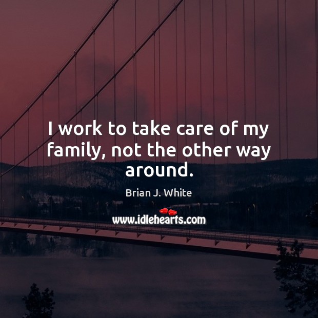 I work to take care of my family, not the other way around. Brian J. White Picture Quote
