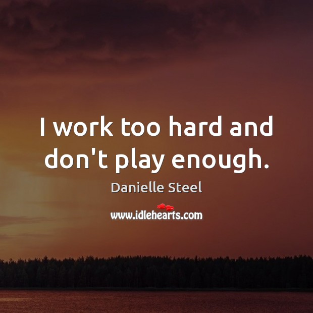 I work too hard and don’t play enough. Danielle Steel Picture Quote