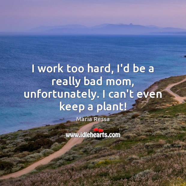 I work too hard, I’d be a really bad mom, unfortunately. I can’t even keep a plant! Maria Ressa Picture Quote