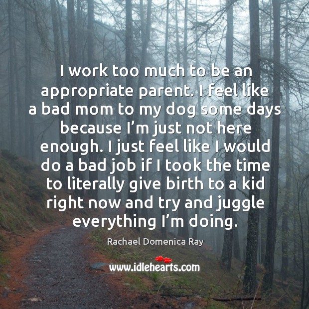 I work too much to be an appropriate parent. I feel like a bad mom to my dog some days because I’m just not here enough. Rachael Domenica Ray Picture Quote