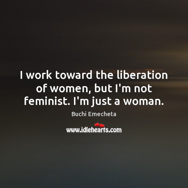 I work toward the liberation of women, but I’m not feminist. I’m just a woman. Image