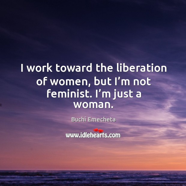 I work toward the liberation of women, but I’m not feminist. I’m just a woman. Buchi Emecheta Picture Quote