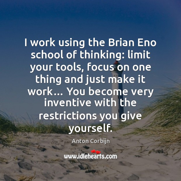 I work using the Brian Eno school of thinking: limit your tools, Anton Corbijn Picture Quote