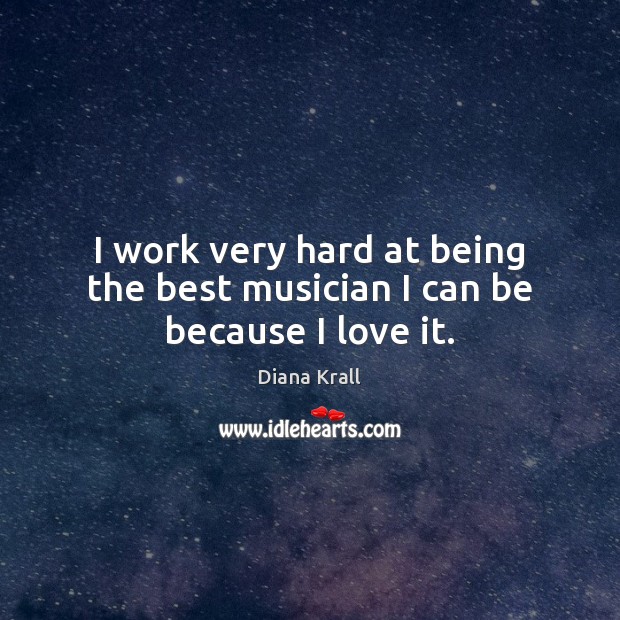 I work very hard at being the best musician I can be because I love it. Diana Krall Picture Quote