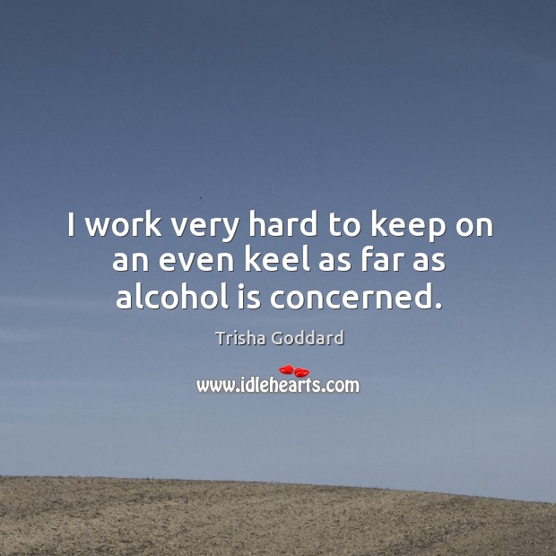 I work very hard to keep on an even keel as far as alcohol is concerned. Alcohol Quotes Image