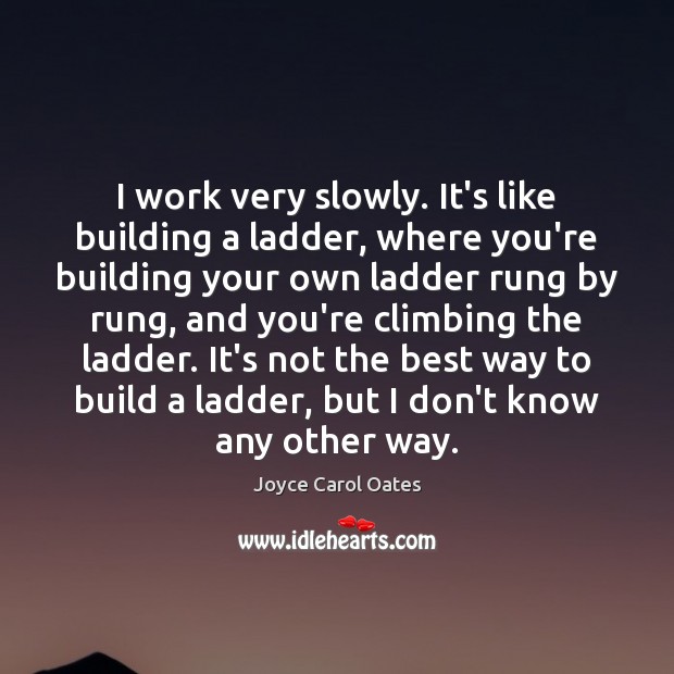 I work very slowly. It’s like building a ladder, where you’re building Joyce Carol Oates Picture Quote
