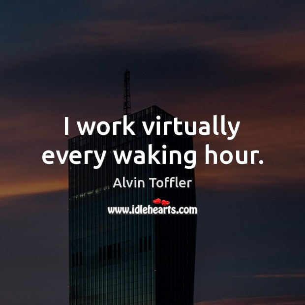 I work virtually every waking hour. Alvin Toffler Picture Quote