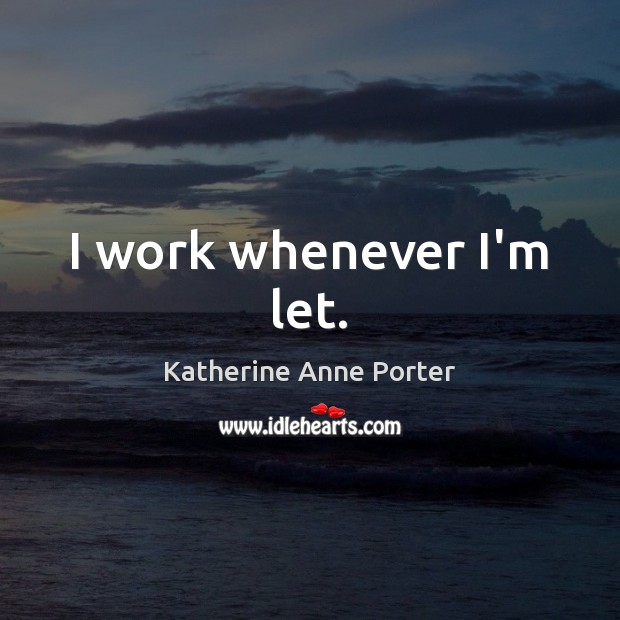 I work whenever I’m let. Katherine Anne Porter Picture Quote