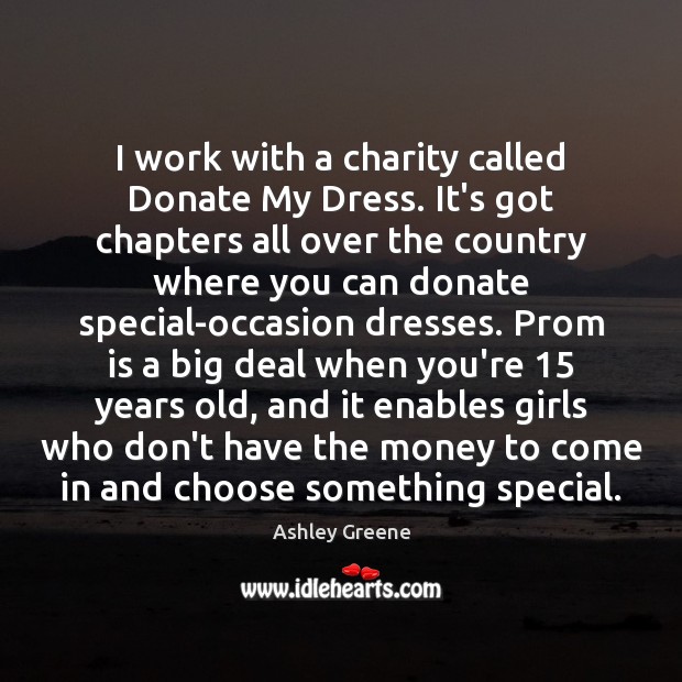 I work with a charity called Donate My Dress. It’s got chapters Ashley Greene Picture Quote