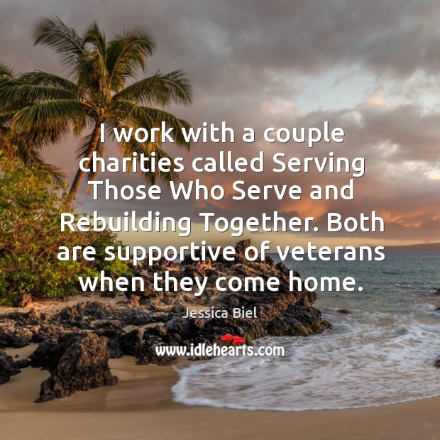 I work with a couple charities called serving those who serve and rebuilding together. Jessica Biel Picture Quote