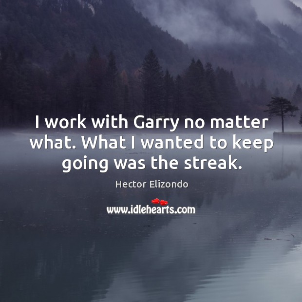 I work with garry no matter what. What I wanted to keep going was the streak. Hector Elizondo Picture Quote
