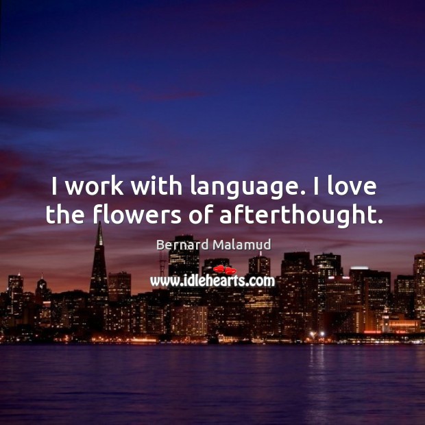 I work with language. I love the flowers of afterthought. Bernard Malamud Picture Quote