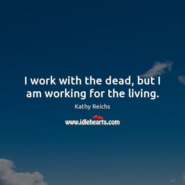 I work with the dead, but I am working for the living. Kathy Reichs Picture Quote