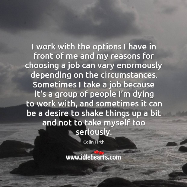 I work with the options I have in front of me and my reasons for choosing a job can vary Image