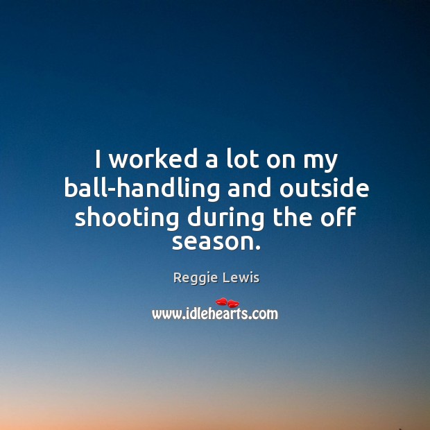I worked a lot on my ball-handling and outside shooting during the off season. Reggie Lewis Picture Quote