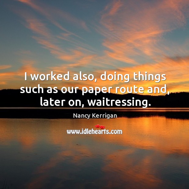 I worked also, doing things such as our paper route and, later on, waitressing. Nancy Kerrigan Picture Quote