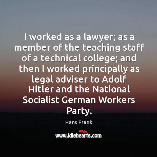 I worked as a lawyer; as a member of the teaching staff of a technical college; and then I worked Hans Frank Picture Quote
