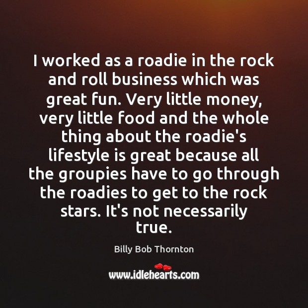 I worked as a roadie in the rock and roll business which Billy Bob Thornton Picture Quote