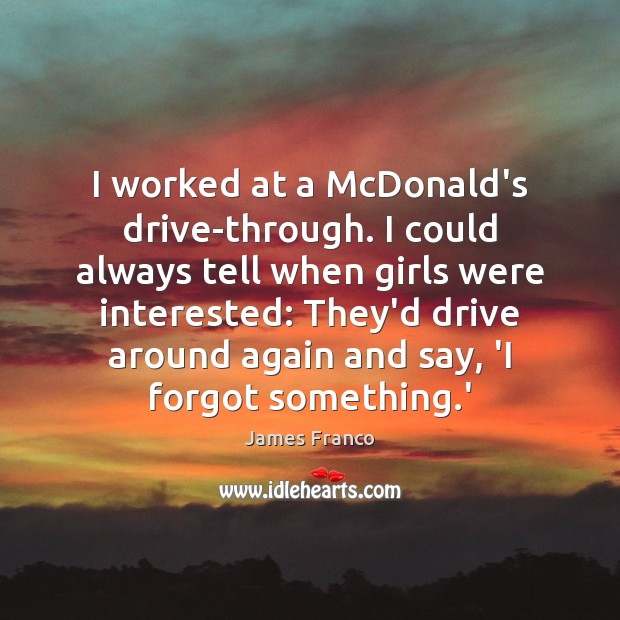 I worked at a McDonald’s drive-through. I could always tell when girls James Franco Picture Quote