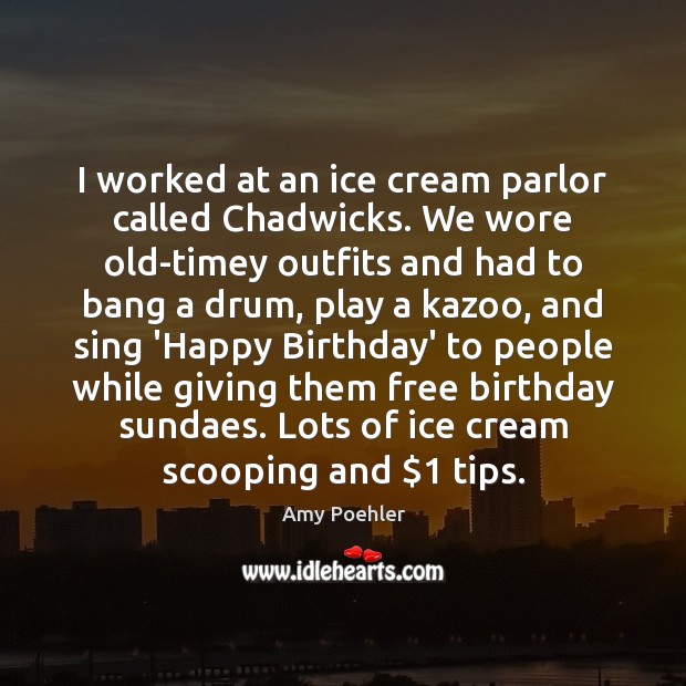 I worked at an ice cream parlor called Chadwicks. We wore old-timey Amy Poehler Picture Quote