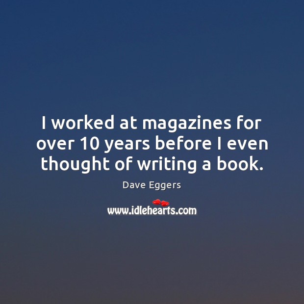 I worked at magazines for over 10 years before I even thought of writing a book. Dave Eggers Picture Quote