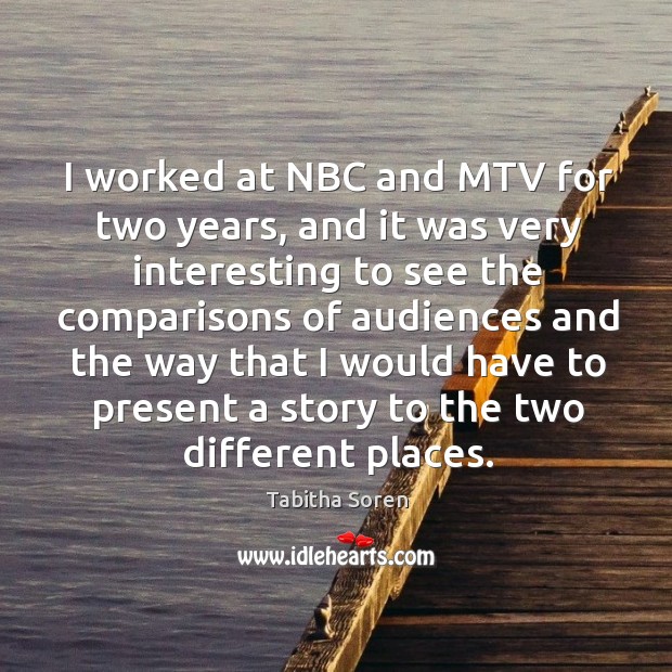 I worked at nbc and mtv for two years, and it was very interesting to see the comparisons of Tabitha Soren Picture Quote