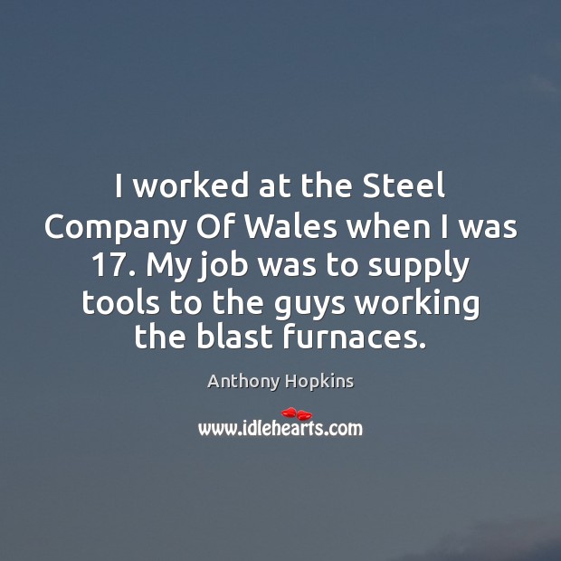 I worked at the Steel Company Of Wales when I was 17. My Anthony Hopkins Picture Quote