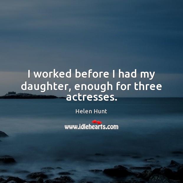 I worked before I had my daughter, enough for three actresses. Helen Hunt Picture Quote
