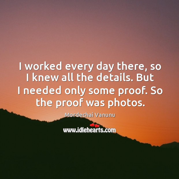 I worked every day there, so I knew all the details. But I needed only some proof. Mordechai Vanunu Picture Quote