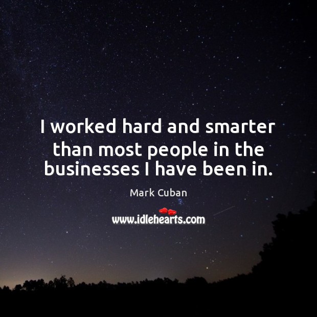 I worked hard and smarter than most people in the businesses I have been in. Mark Cuban Picture Quote