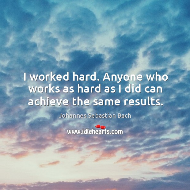 I worked hard. Anyone who works as hard as I did can achieve the same results. Johannes Sebastian Bach Picture Quote