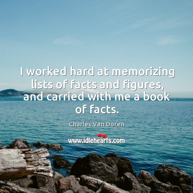 I worked hard at memorizing lists of facts and figures, and carried with me a book of facts. Charles Van Doren Picture Quote