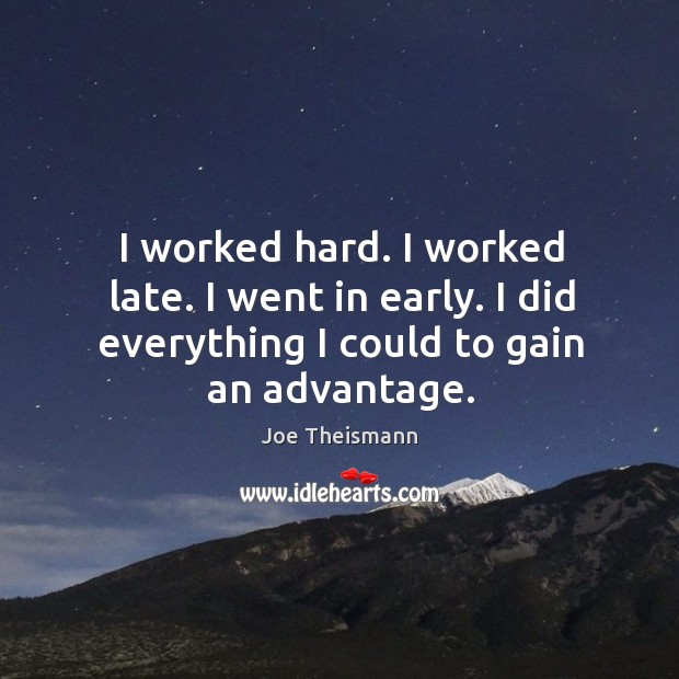 I worked hard. I worked late. I went in early. I did everything I could to gain an advantage. Joe Theismann Picture Quote