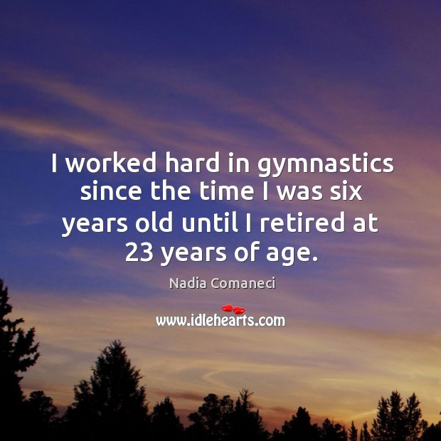 I worked hard in gymnastics since the time I was six years old until I retired at 23 years of age. Image