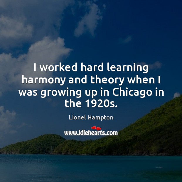 I worked hard learning harmony and theory when I was growing up in Chicago in the 1920s. Lionel Hampton Picture Quote