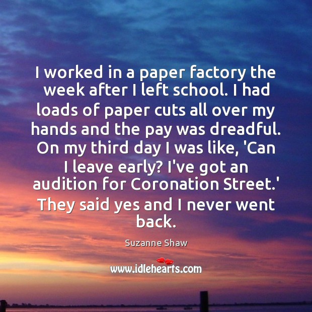 I worked in a paper factory the week after I left school. Suzanne Shaw Picture Quote