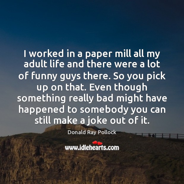 I worked in a paper mill all my adult life and there Donald Ray Pollock Picture Quote