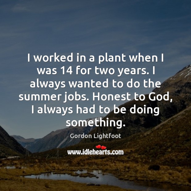 I worked in a plant when I was 14 for two years. I Gordon Lightfoot Picture Quote