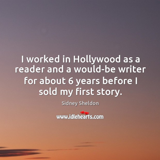 I worked in hollywood as a reader and a would-be writer for about 6 years before I sold my first story. Sidney Sheldon Picture Quote
