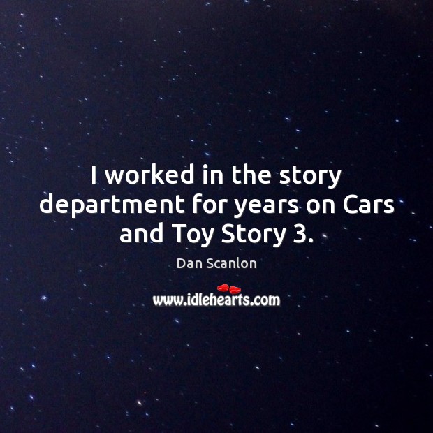 I worked in the story department for years on Cars and Toy Story 3. Dan Scanlon Picture Quote