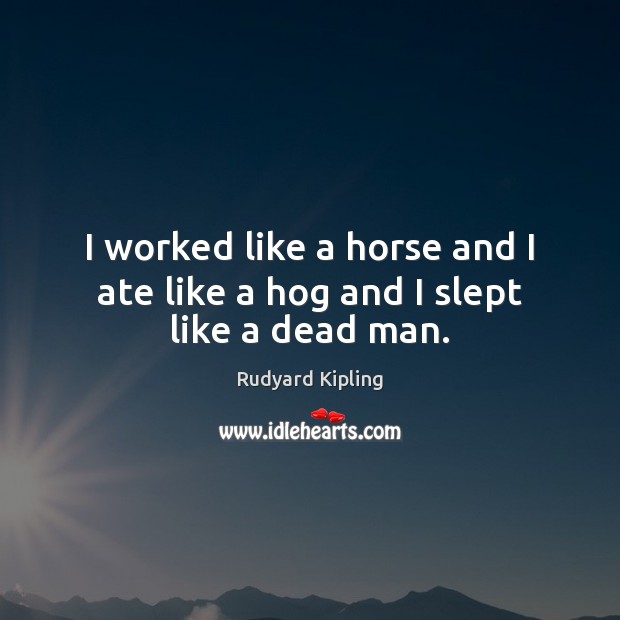 I worked like a horse and I ate like a hog and I slept like a dead man. Rudyard Kipling Picture Quote