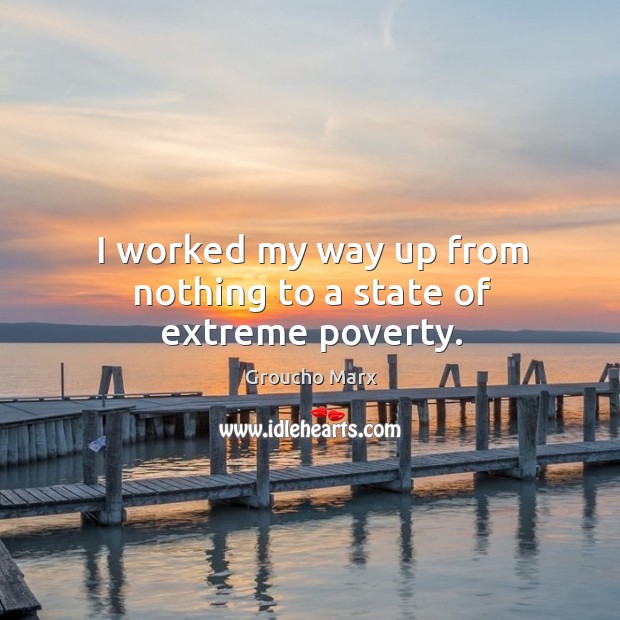 I worked my way up from nothing to a state of extreme poverty. Image