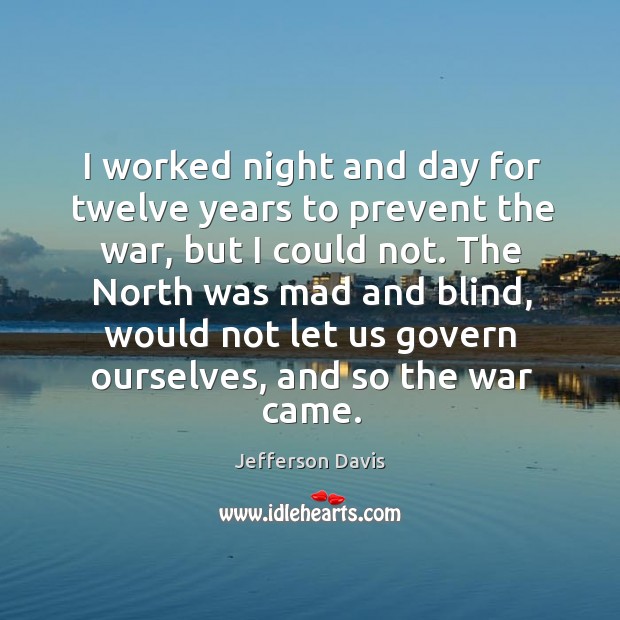 I worked night and day for twelve years to prevent the war, but I could not. Image