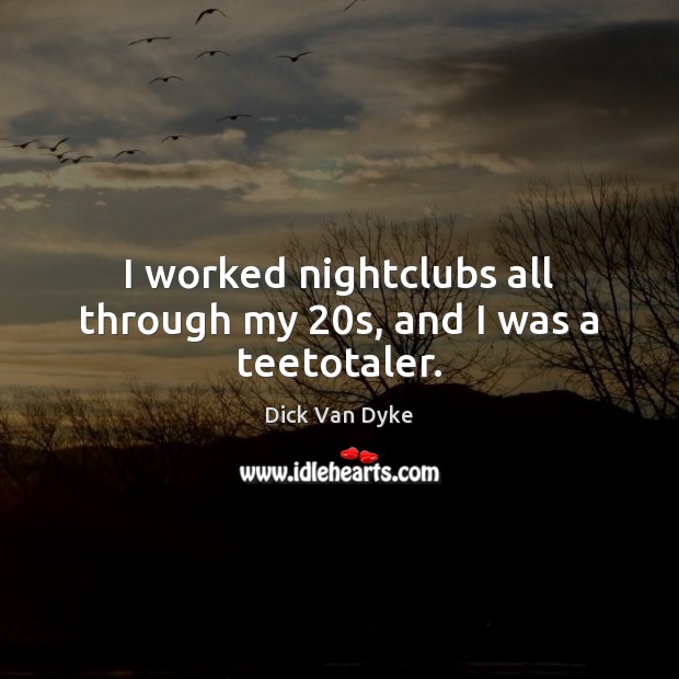 I worked nightclubs all through my 20s, and I was a teetotaler. 