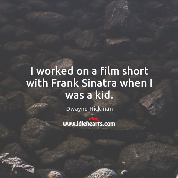 I worked on a film short with frank sinatra when I was a kid. Dwayne Hickman Picture Quote