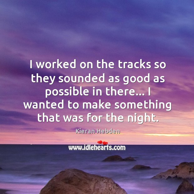 I worked on the tracks so they sounded as good as possible Kieran Hebden Picture Quote