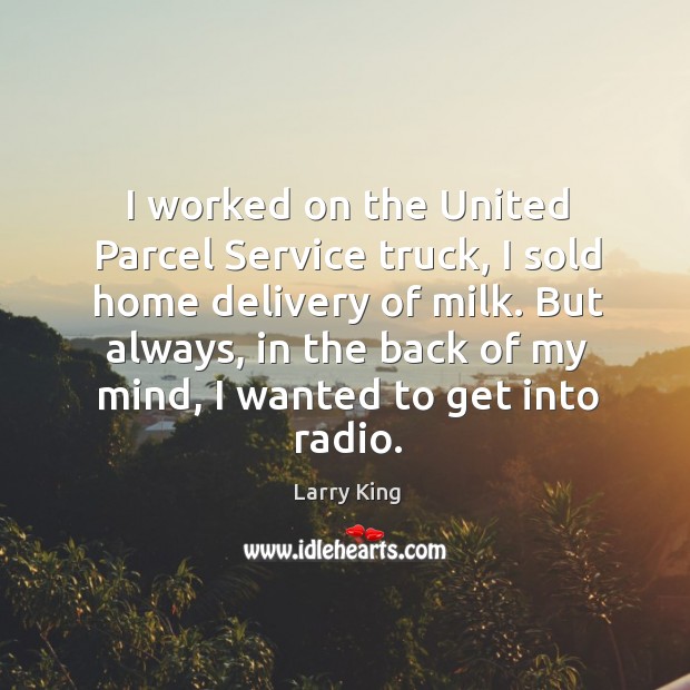 I worked on the united parcel service truck, I sold home delivery of milk. Larry King Picture Quote